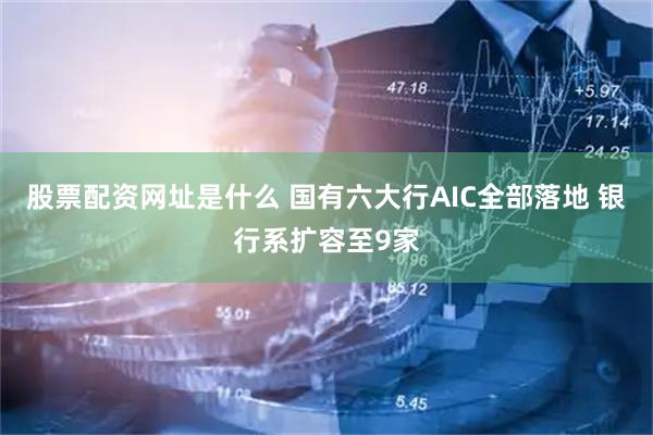 股票配资网址是什么 国有六大行AIC全部落地 银行系扩容至9家