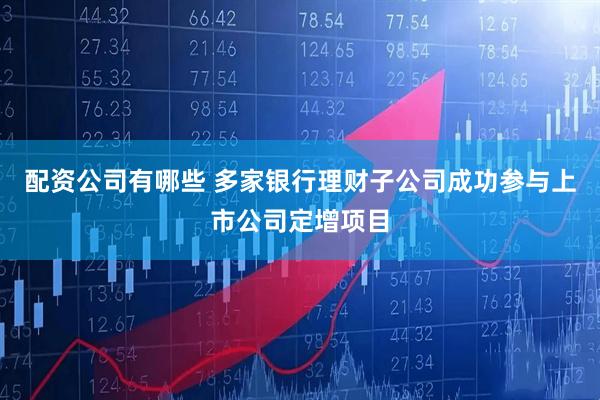 配资公司有哪些 多家银行理财子公司成功参与上市公司定增项目