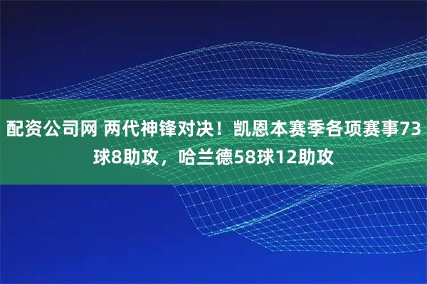 配资公司网 两代神锋对决！凯恩本赛季各项赛事73球8助攻，哈兰德58球12助攻