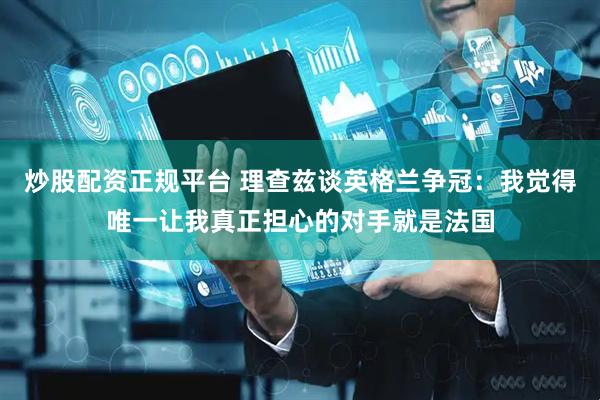 炒股配资正规平台 理查兹谈英格兰争冠：我觉得唯一让我真正担心的对手就是法国