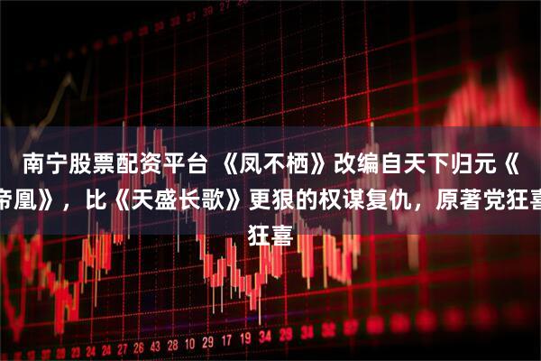 南宁股票配资平台 《凤不栖》改编自天下归元《帝凰》，比《天盛长歌》更狠的权谋复仇，原著党狂喜