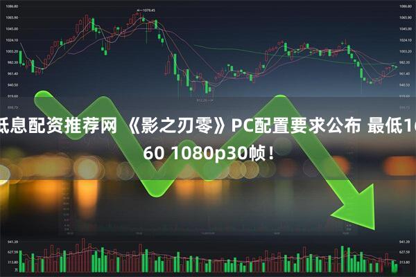 低息配资推荐网 《影之刃零》PC配置要求公布 最低1660 1080p30帧！