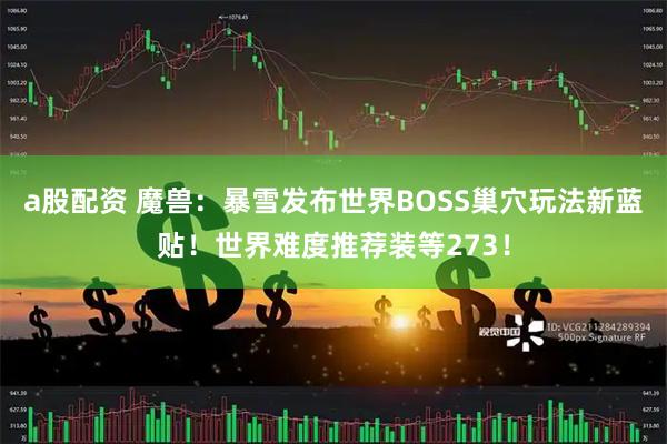a股配资 魔兽：暴雪发布世界BOSS巢穴玩法新蓝贴！世界难度推荐装等273！