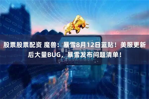 股票股票配资 魔兽：暴雪8月12日蓝贴！美服更新后大量BUG，暴雪发布问题清单！