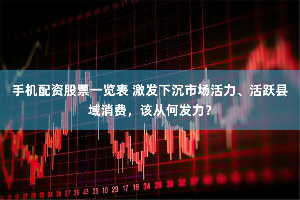 手机配资股票一览表 激发下沉市场活力、活跃县域消费，该从何发力？
