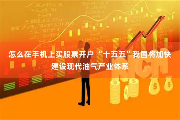 怎么在手机上买股票开户 “十五五”我国将加快建设现代油气产业体系