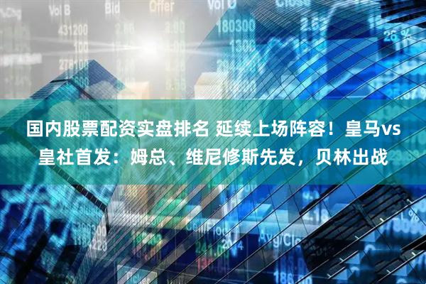 国内股票配资实盘排名 延续上场阵容！皇马vs皇社首发：姆总、维尼修斯先发，贝林出战