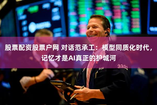 股票配资股票户网 对话范承工：模型同质化时代，记忆才是AI真正的护城河